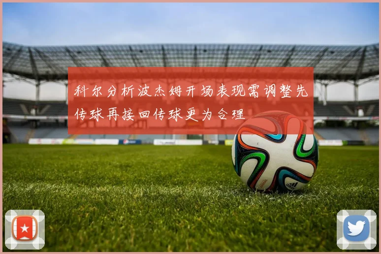 科尔分析波杰姆开场表现需调整先传球再接回传球更为合理