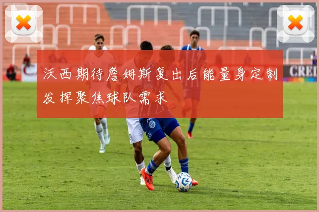 沃西期待詹姆斯复出后能量身定制发挥聚焦球队需求
