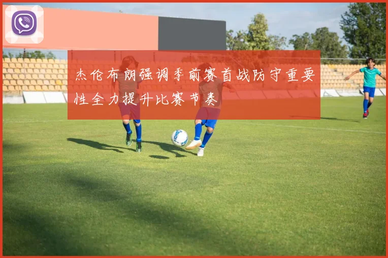 杰伦布朗强调季前赛首战防守重要性全力提升比赛节奏