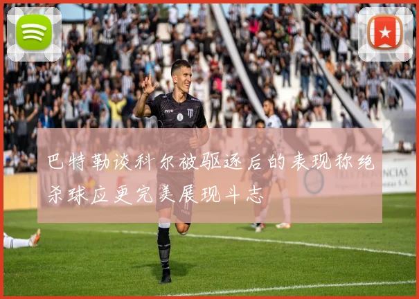 巴特勒谈科尔被驱逐后的表现称绝杀球应更完美展现斗志