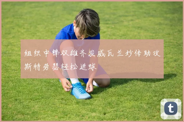 组织中锋双雄齐发威瓦兰妙传助攻斯特劳瑟轻松进球
