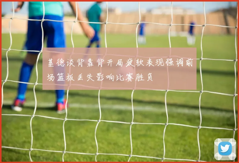 基德谈背靠背开局疲软表现强调前场篮板丢失影响比赛胜负