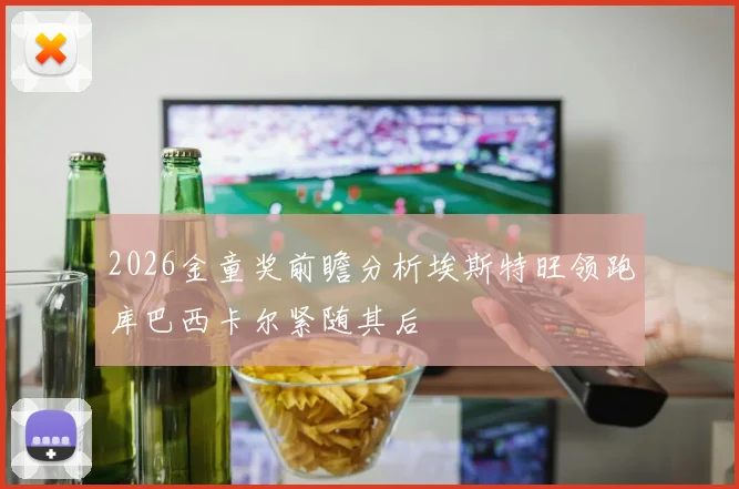 2026金童奖前瞻分析埃斯特旺领跑库巴西卡尔紧随其后
