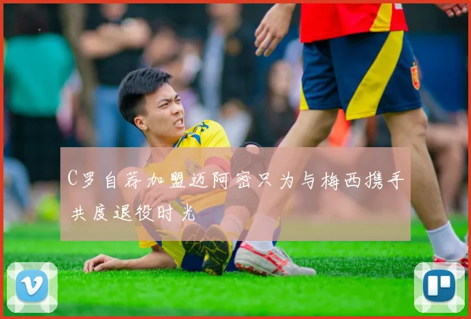 C罗自荐加盟迈阿密只为与梅西携手共度退役时光