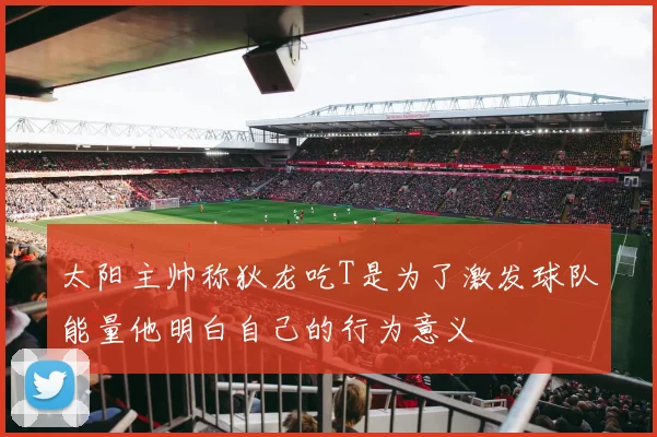 太阳主帅称狄龙吃T是为了激发球队能量他明白自己的行为意义