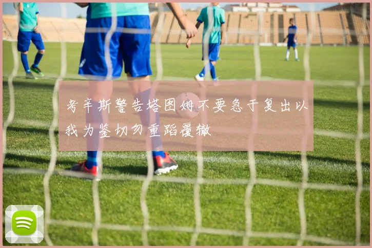 考辛斯警告塔图姆不要急于复出以我为鉴切勿重蹈覆辙
