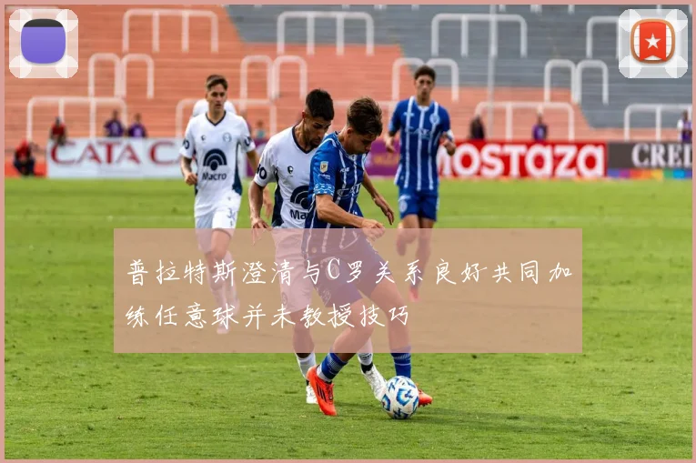 普拉特斯澄清与C罗关系良好共同加练任意球并未教授技巧