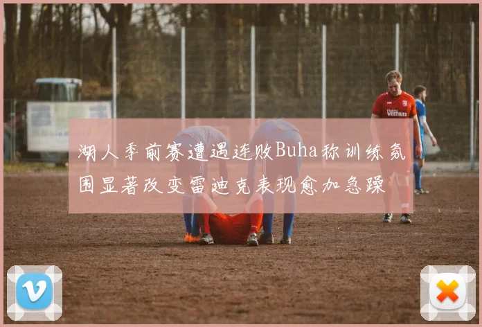 湖人季前赛遭遇连败Buha称训练氛围显著改变雷迪克表现愈加急躁