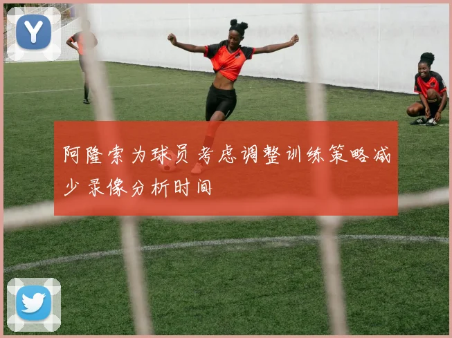 阿隆索为球员考虑调整训练策略减少录像分析时间