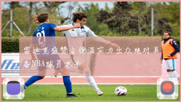 雷迪克盛赞古德温实力出众绝对具备NBA球员水平