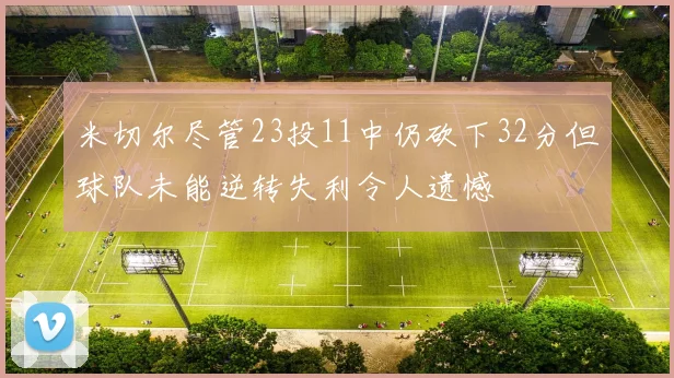 米切尔尽管23投11中仍砍下32分但球队未能逆转失利令人遗憾
