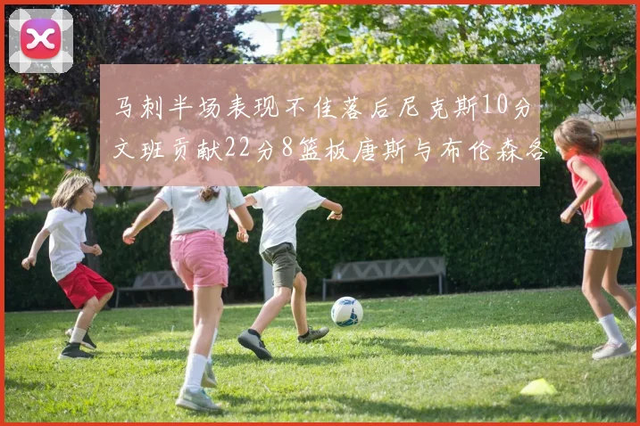 马刺半场表现不佳落后尼克斯10分文班贡献22分8篮板唐斯与布伦森各显神通