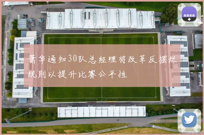 萧华通知30队总经理将改革反摆烂规则以提升比赛公平性