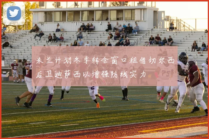米兰计划冬季转会窗口租借切尔西后卫迪萨西以增强防线实力