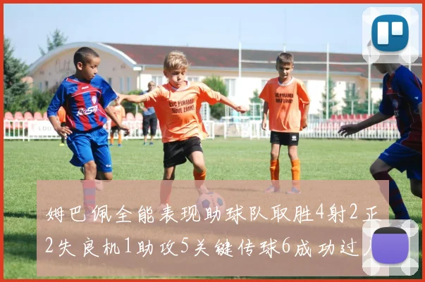 姆巴佩全能表现助球队取胜4射2正2失良机1助攻5关键传球6成功过人