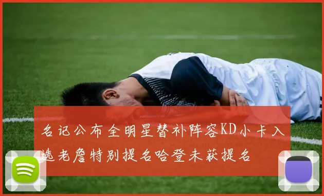 名记公布全明星替补阵容KD小卡入选老詹特别提名哈登未获提名