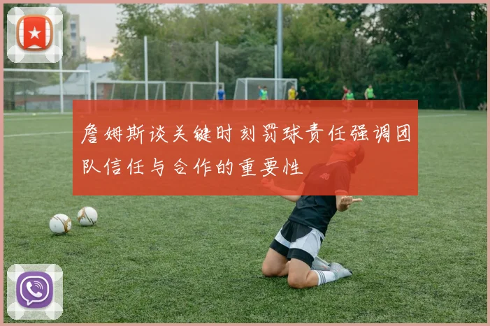 詹姆斯谈关键时刻罚球责任强调团队信任与合作的重要性
