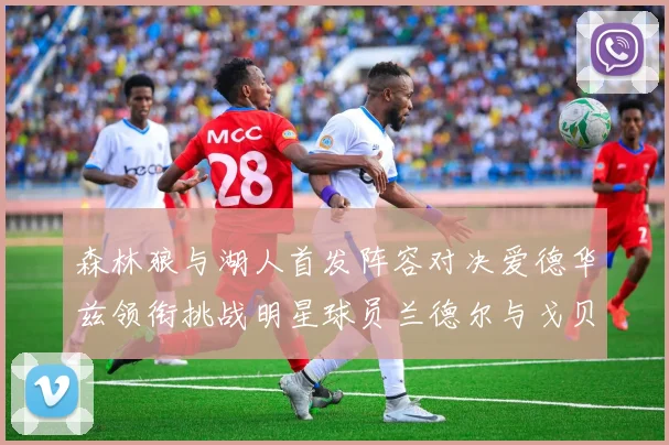森林狼与湖人首发阵容对决爱德华兹领衔挑战明星球员兰德尔与戈贝尔