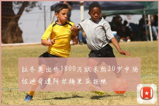 拉齐奥出价1800万欧求购20岁中场佐迪奇遭阿尔梅里亚拒绝