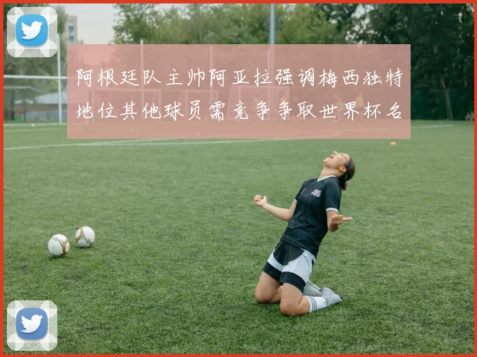 阿根廷队主帅阿亚拉强调梅西独特地位其他球员需竞争争取世界杯名额