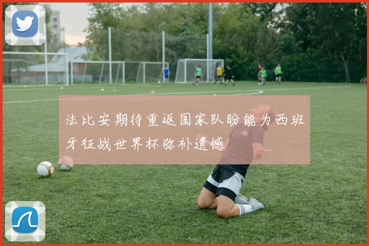 法比安期待重返国家队盼能为西班牙征战世界杯弥补遗憾