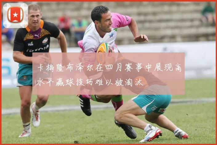 卡梅隆布泽尔在四月赛事中展现高水平赢球技巧难以被淘汰