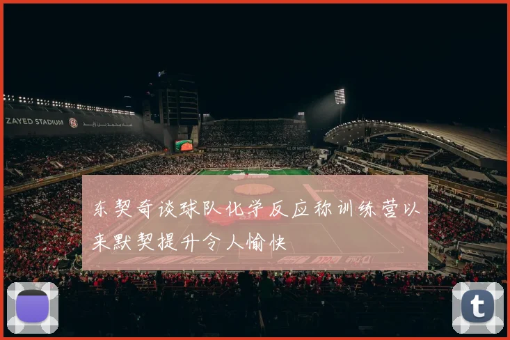 东契奇谈球队化学反应称训练营以来默契提升令人愉快