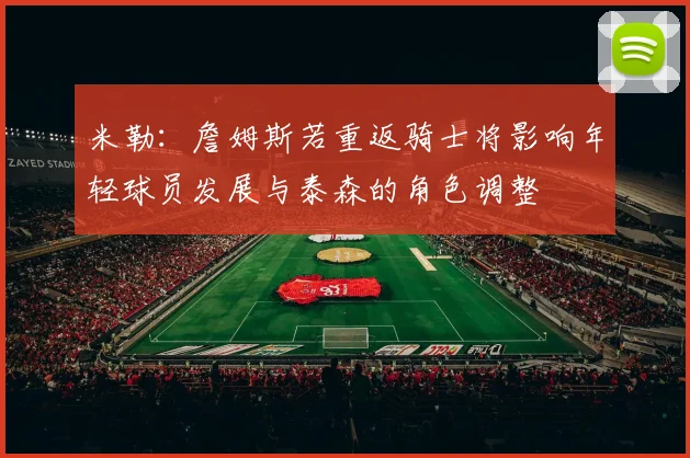 米勒：詹姆斯若重返骑士将影响年轻球员发展与泰森的角色调整