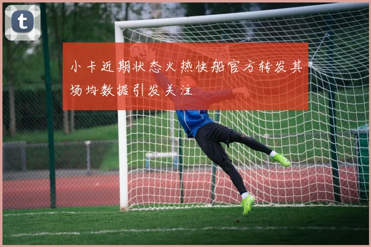 小卡近期状态火热快船官方转发其场均数据引发关注