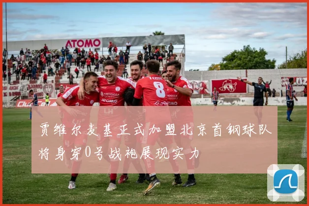 贾维尔麦基正式加盟北京首钢球队将身穿0号战袍展现实力