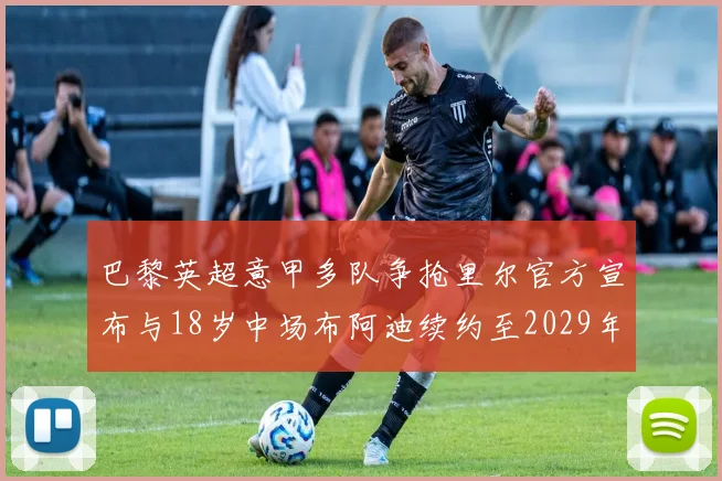 巴黎英超意甲多队争抢里尔官方宣布与18岁中场布阿迪续约至2029年