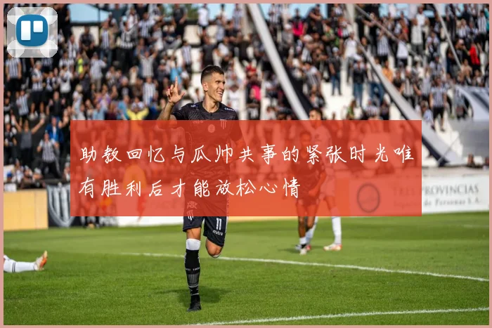 助教回忆与瓜帅共事的紧张时光唯有胜利后才能放松心情