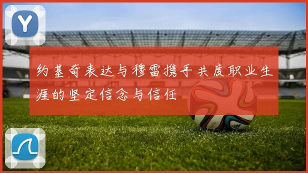 约基奇表达与穆雷携手共度职业生涯的坚定信念与信任