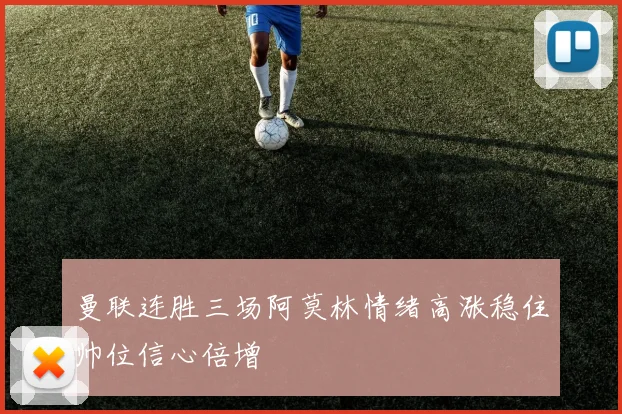 曼联连胜三场阿莫林情绪高涨稳住帅位信心倍增