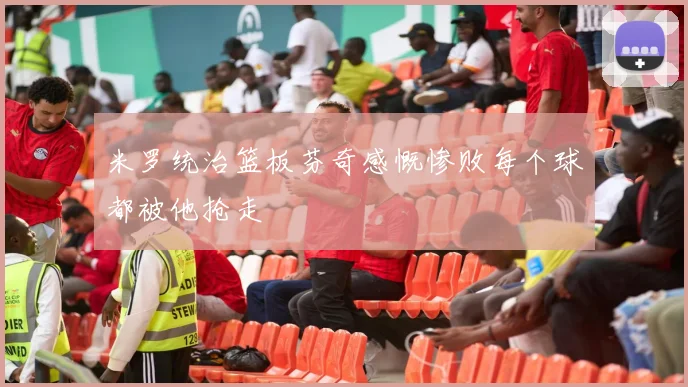 米罗统治篮板芬奇感慨惨败每个球都被他抢走