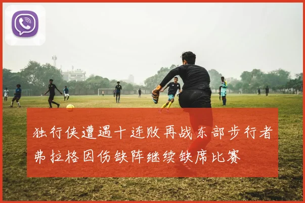 独行侠遭遇十连败再战东部步行者弗拉格因伤缺阵继续缺席比赛