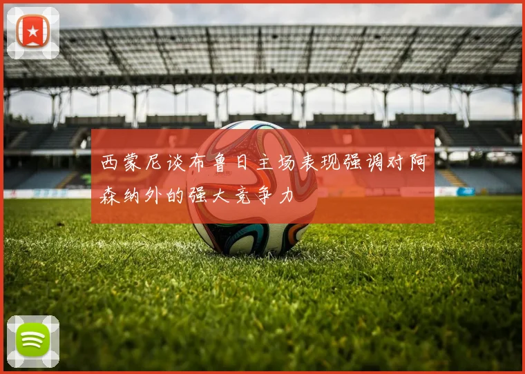 西蒙尼谈布鲁日主场表现强调对阿森纳外的强大竞争力