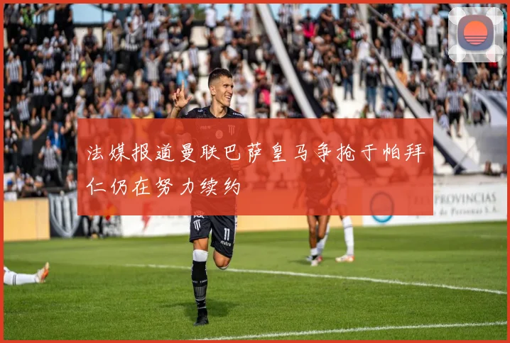 法媒报道曼联巴萨皇马争抢于帕拜仁仍在努力续约