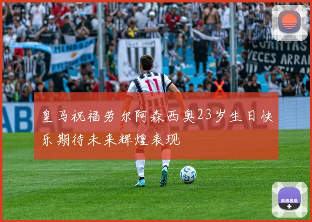 皇马祝福劳尔阿森西奥23岁生日快乐期待未来辉煌表现