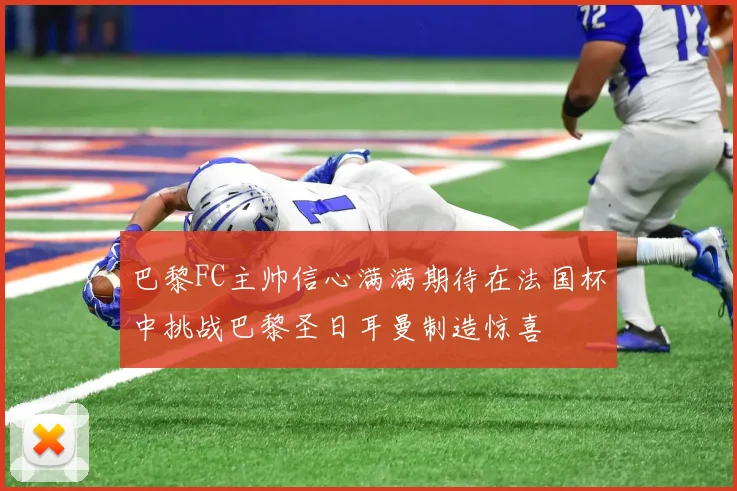 巴黎FC主帅信心满满期待在法国杯中挑战巴黎圣日耳曼制造惊喜