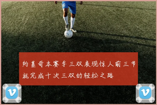 约基奇本赛季三双表现惊人前三节就完成十次三双的轻松之路