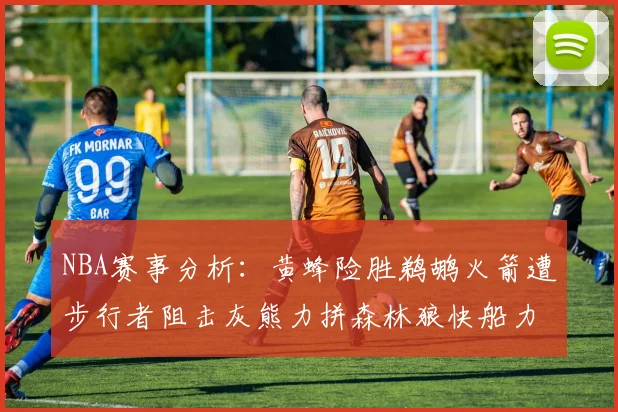 NBA赛事分析：黄蜂险胜鹈鹕火箭遭步行者阻击灰熊力拼森林狼快船力克76人