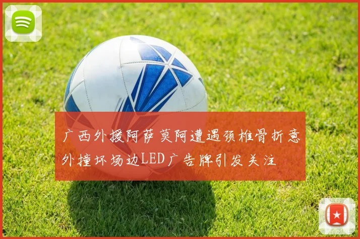 广西外援阿萨莫阿遭遇颈椎骨折意外撞坏场边LED广告牌引发关注