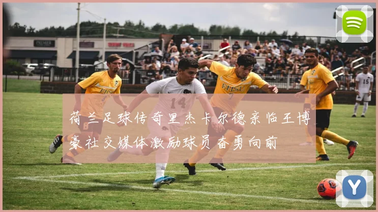 荷兰足球传奇里杰卡尔德亲临王博豪社交媒体激励球员奋勇向前