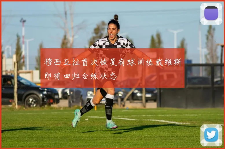 穆西亚拉首次恢复有球训练戴维斯即将回归合练状态